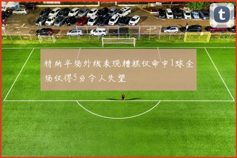 特纳半场外线表现糟糕仅命中1球全场仅得5分令人失望