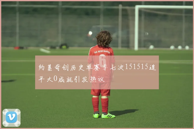 约基奇创历史单赛季七次151515追平大O成就引发热议