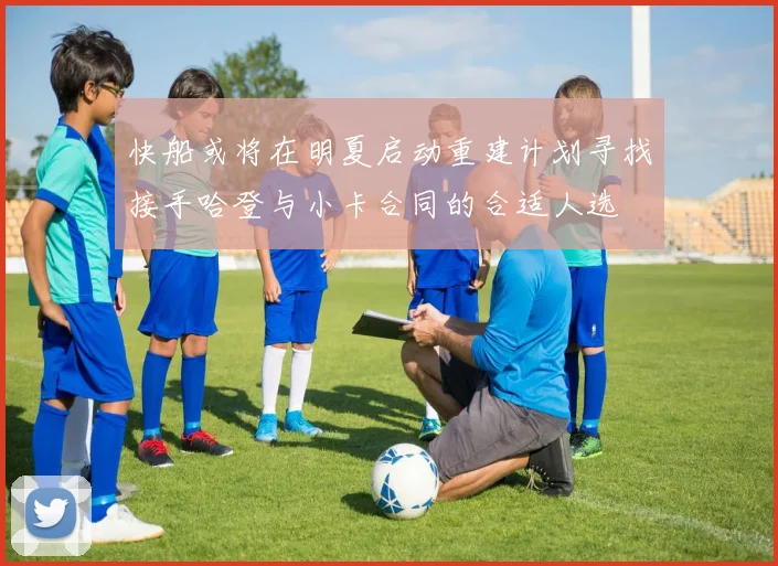快船或将在明夏启动重建计划寻找接手哈登与小卡合同的合适人选