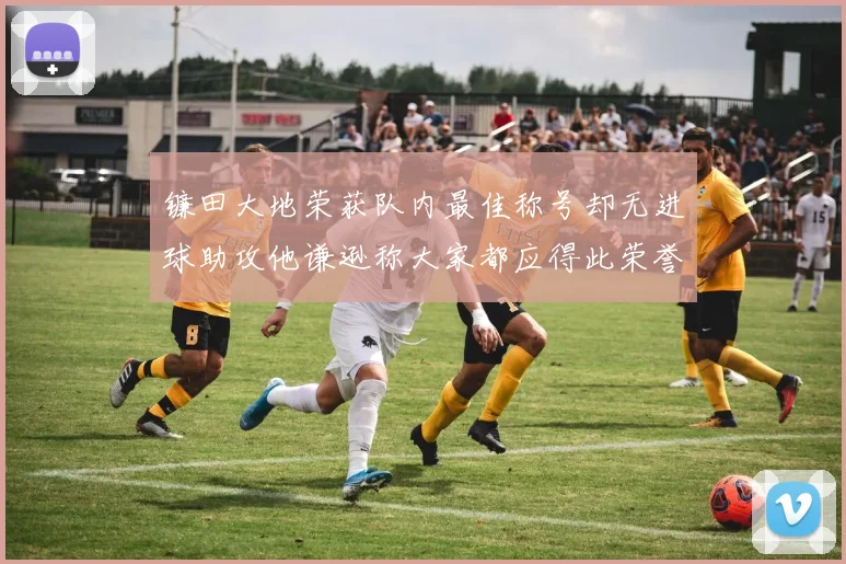 镰田大地荣获队内最佳称号却无进球助攻他谦逊称大家都应得此荣誉
