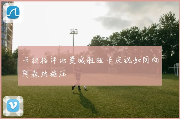 卡拉格评论曼城胜纽卡庆祝如同向阿森纳施压
