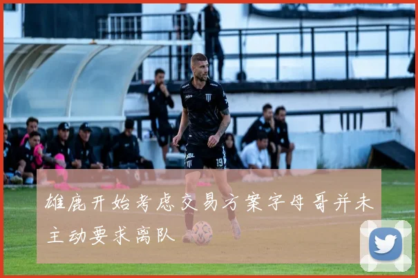雄鹿开始考虑交易方案字母哥并未主动要求离队