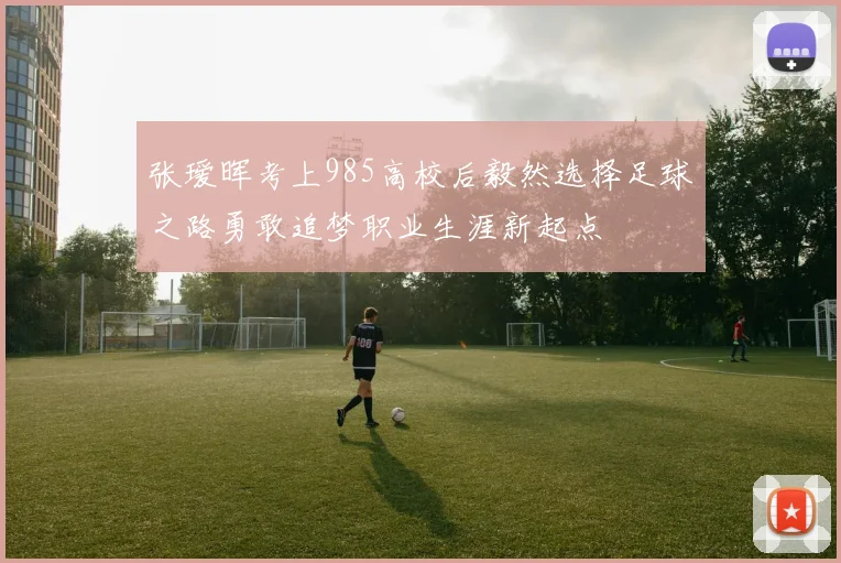 张瑷晖考上985高校后毅然选择足球之路勇敢追梦职业生涯新起点