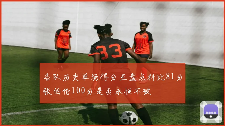 各队历史单场得分王盘点科比81分张伯伦100分是否永恒不破