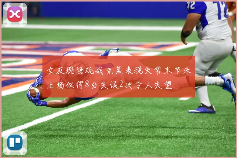 女友现场观战克莱表现失常末节未上场仅得8分失误2次令人失望
