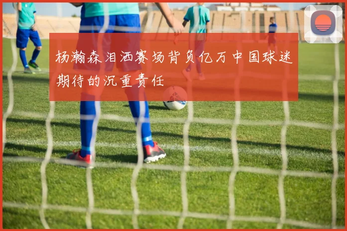 杨瀚森泪洒赛场背负亿万中国球迷期待的沉重责任