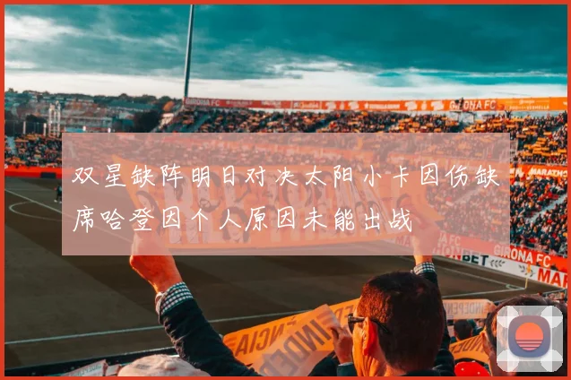 双星缺阵明日对决太阳小卡因伤缺席哈登因个人原因未能出战