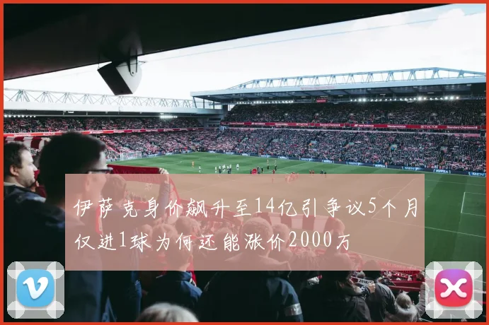 伊萨克身价飙升至14亿引争议5个月仅进1球为何还能涨价2000万