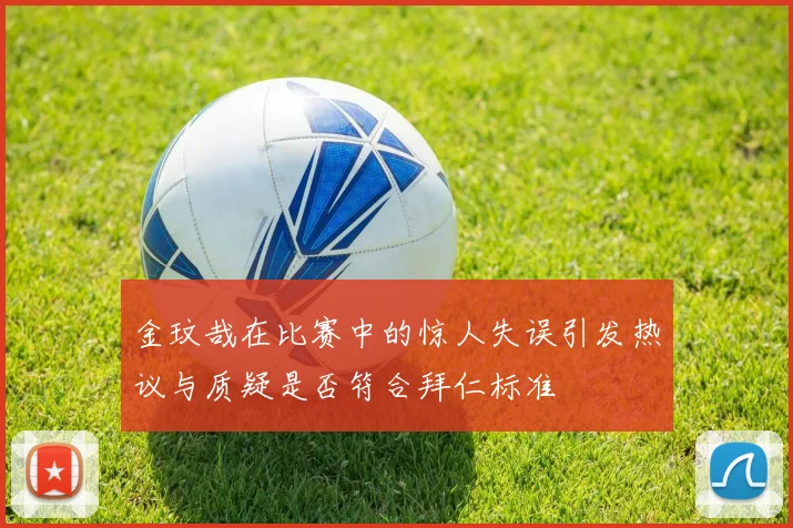 金玟哉在比赛中的惊人失误引发热议与质疑是否符合拜仁标准