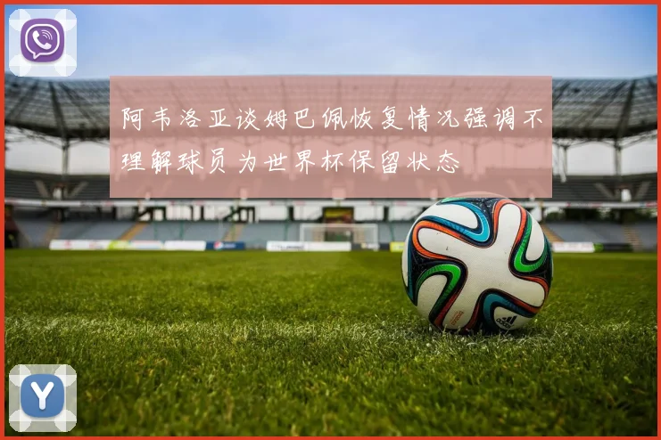 阿韦洛亚谈姆巴佩恢复情况强调不理解球员为世界杯保留状态