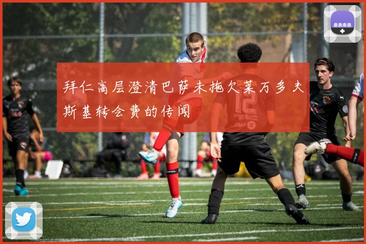 拜仁高层澄清巴萨未拖欠莱万多夫斯基转会费的传闻