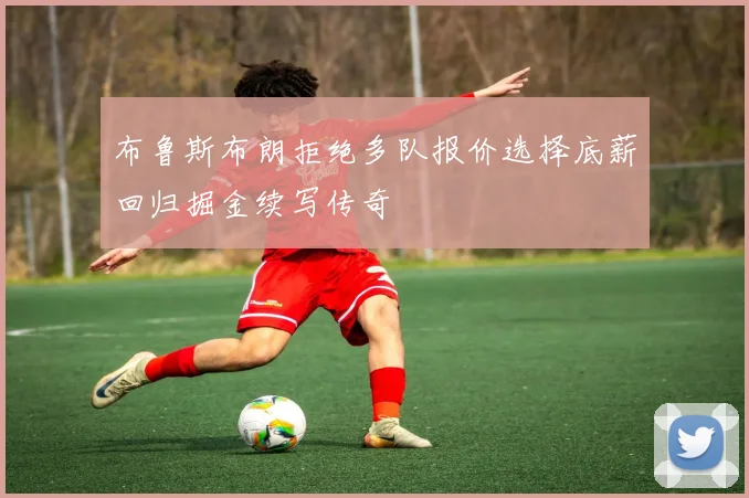 布鲁斯布朗拒绝多队报价选择底薪回归掘金续写传奇