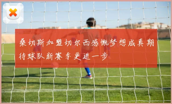 桑切斯加盟切尔西感慨梦想成真期待球队新赛季更进一步