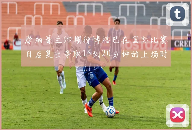 摩纳哥主帅期待博格巴在国际比赛日后复出争取15到20分钟的上场时间