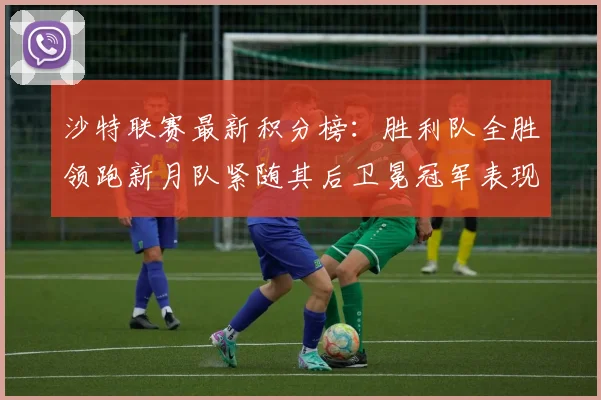 沙特联赛最新积分榜：胜利队全胜领跑新月队紧随其后卫冕冠军表现不佳仅居第七