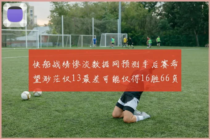 快船战绩惨淡数据网预测季后赛希望渺茫仅13最差可能仅得16胜66负