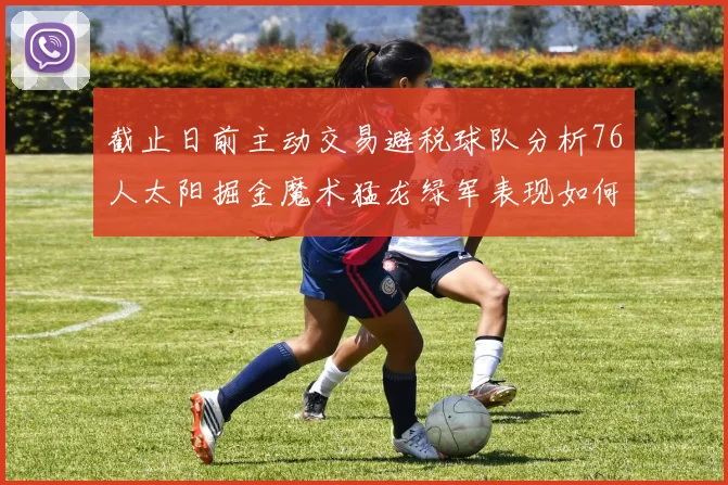 截止日前主动交易避税球队分析76人太阳掘金魔术猛龙绿军表现如何