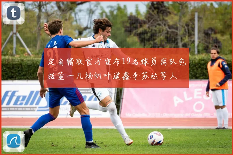 定南赣联官方宣布19名球员离队包括董一凡杨帆叶道鑫李苏达等人