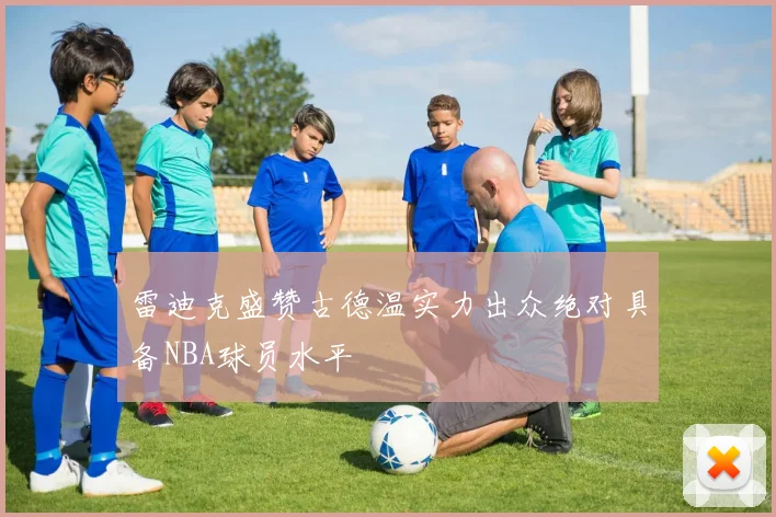雷迪克盛赞古德温实力出众绝对具备NBA球员水平