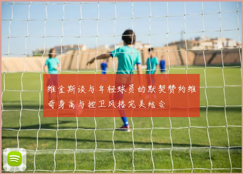 维金斯谈与年轻球员的默契赞约维奇身高与控卫风格完美结合