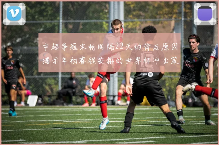 中超争冠末轮间隔22天的背后原因揭示年初赛程安排的世界杯冲击策略