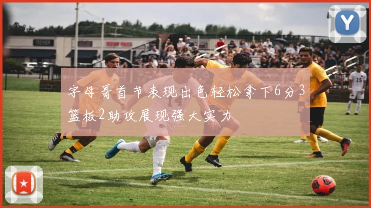字母哥首节表现出色轻松拿下6分3篮板2助攻展现强大实力