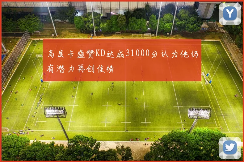 乌度卡盛赞KD达成31000分认为他仍有潜力再创佳绩