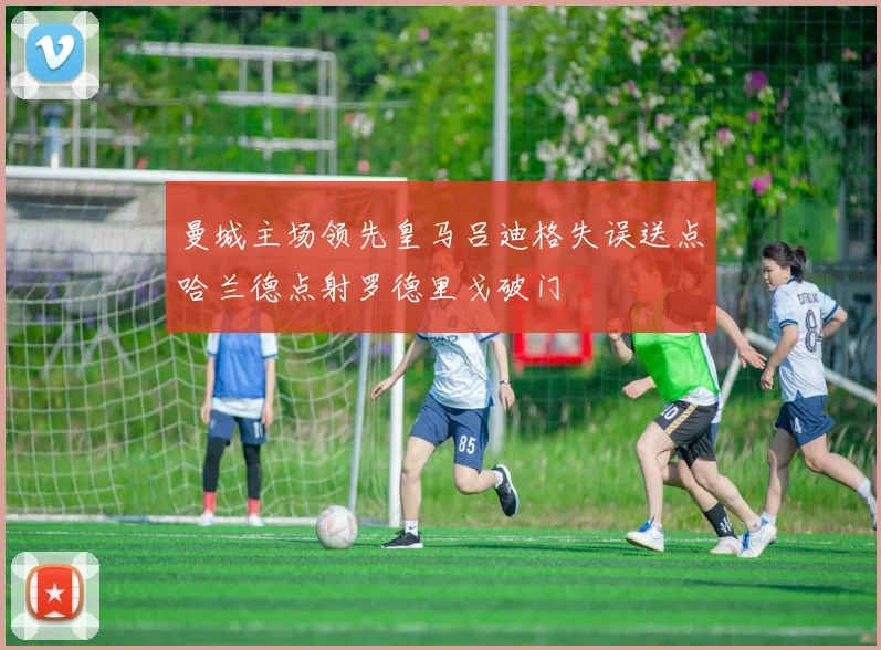 曼城主场领先皇马吕迪格失误送点哈兰德点射罗德里戈破门