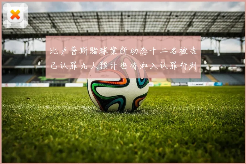 比卢普斯赌球案新动态十二名被告已认罪九人预计也将加入认罪行列