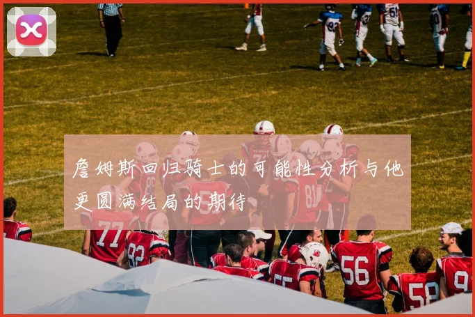 詹姆斯回归骑士的可能性分析与他更圆满结局的期待