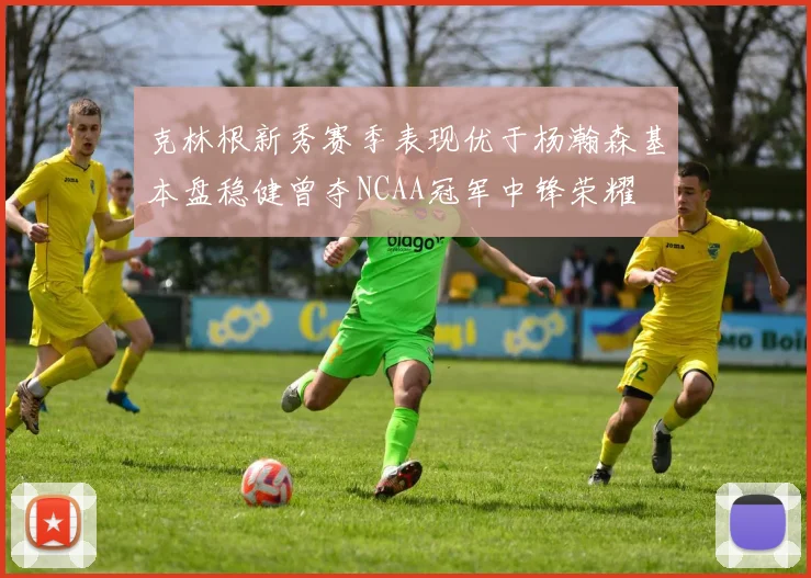 克林根新秀赛季表现优于杨瀚森基本盘稳健曾夺NCAA冠军中锋荣耀