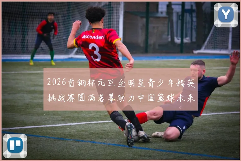 2026首钢杯元旦全明星青少年精英挑战赛圆满落幕助力中国篮球未来发展