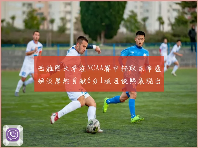 西雅图大学在NCAA赛中轻取东华盛顿淡厚然贡献6分1板吕俊熙表现出色拿下17分5板
