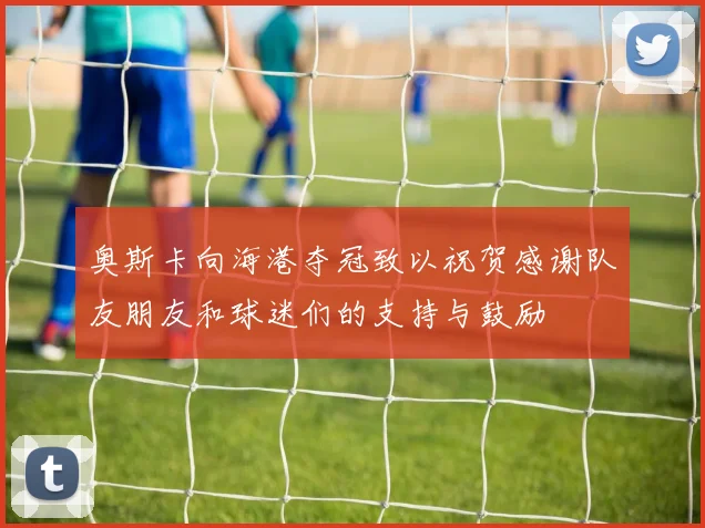 奥斯卡向海港夺冠致以祝贺感谢队友朋友和球迷们的支持与鼓励
