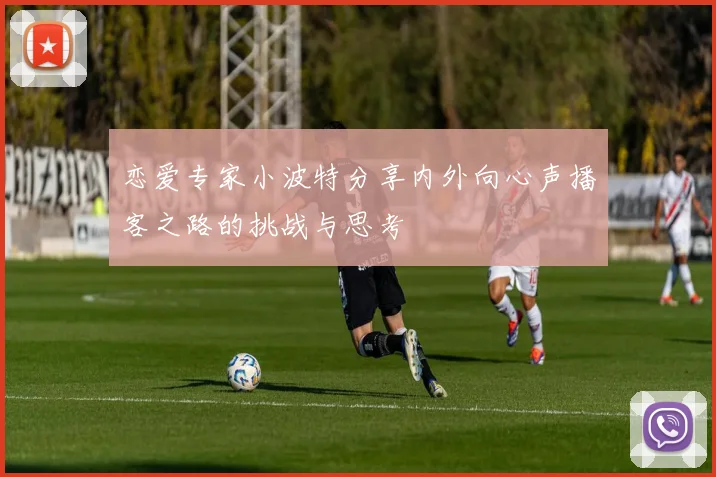 恋爱专家小波特分享内外向心声播客之路的挑战与思考