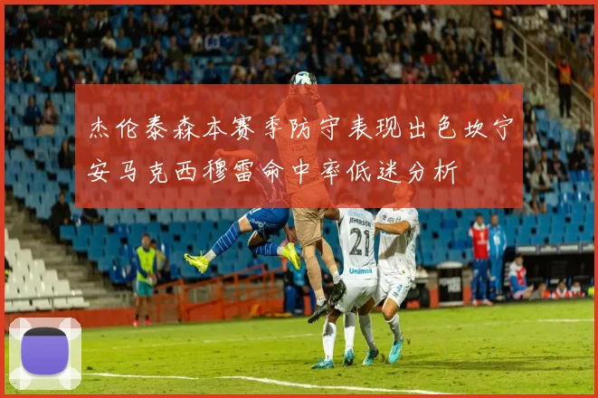 杰伦泰森本赛季防守表现出色坎宁安马克西穆雷命中率低迷分析
