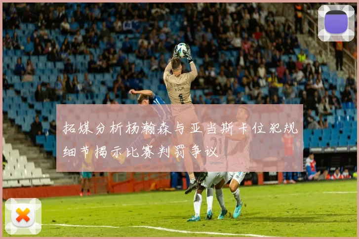 拓媒分析杨瀚森与亚当斯卡位犯规细节揭示比赛判罚争议