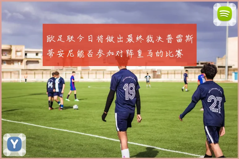 欧足联今日将做出最终裁决普雷斯蒂安尼能否参加对阵皇马的比赛