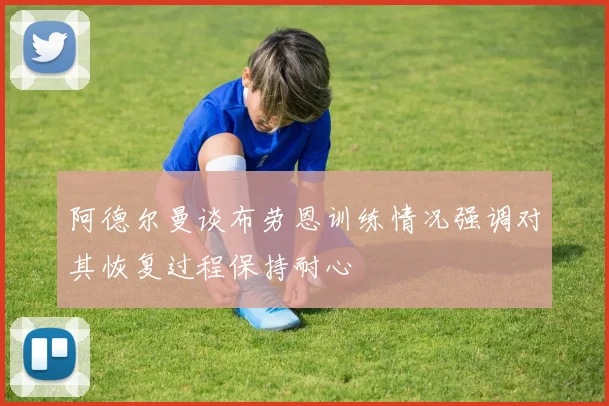 阿德尔曼谈布劳恩训练情况强调对其恢复过程保持耐心