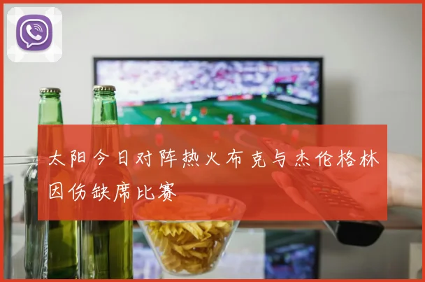太阳今日对阵热火布克与杰伦格林因伤缺席比赛