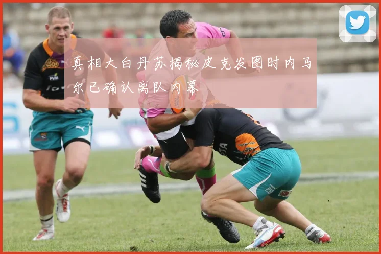 真相大白丹苏揭秘皮克发图时内马尔已确认离队内幕
