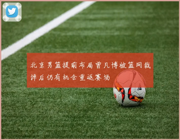北京男篮提前布局曾凡博被篮网裁掉后仍有机会重返赛场