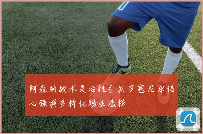 阿森纳战术灵活性引发罗塞尼尔信心强调多样化踢法选择