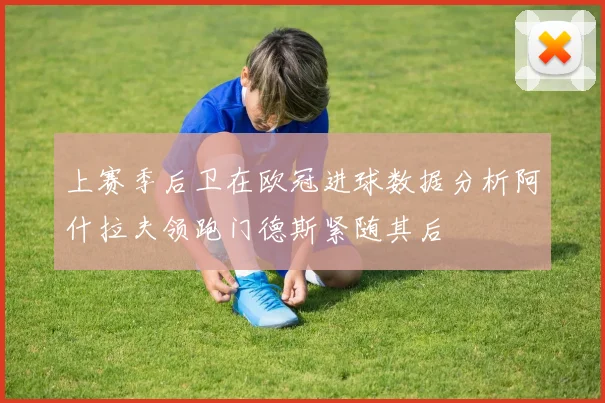 上赛季后卫在欧冠进球数据分析阿什拉夫领跑门德斯紧随其后